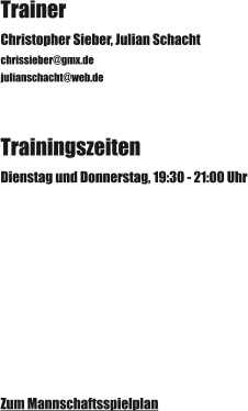 Trainer Christopher Sieber, Julian Schacht chrissieber@gmx.de  julianschacht@web.de Trainingszeiten Dienstag und Donnerstag, 19:30 - 21:00 Uhr Zum Mannschaftsspielplan