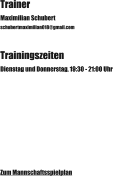 Trainer Maximilian Schubert schubertmaximilian018@gmail.com Trainingszeiten Dienstag und Donnerstag, 19:30 - 21:00 Uhr Zum Mannschaftsspielplan