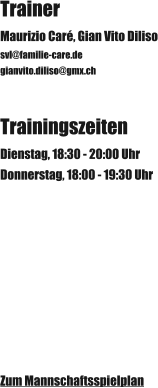 Trainer Maurizio Caré, Gian Vito Diliso svl@familie-care.de gianvito.diliso@gmx.ch Trainingszeiten Dienstag, 18:30 - 20:00 Uhr Donnerstag, 18:00 - 19:30 Uhr Zum Mannschaftsspielplan