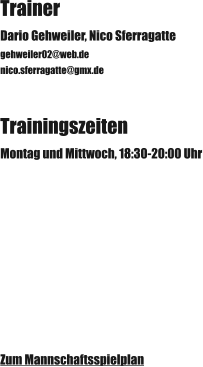 Trainer Dario Gehweiler, Nico Sferragatte gehweiler02@web.de nico.sferragatte@gmx.de Trainingszeiten Montag und Mittwoch, 18:30-20:00 Uhr Zum Mannschaftsspielplan