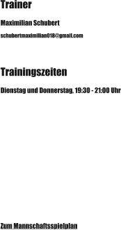 Trainer Maximilian Schubert schubertmaximilian018@gmail.com Trainingszeiten Dienstag und Donnerstag, 19:30 - 21:00 Uhr Zum Mannschaftsspielplan
